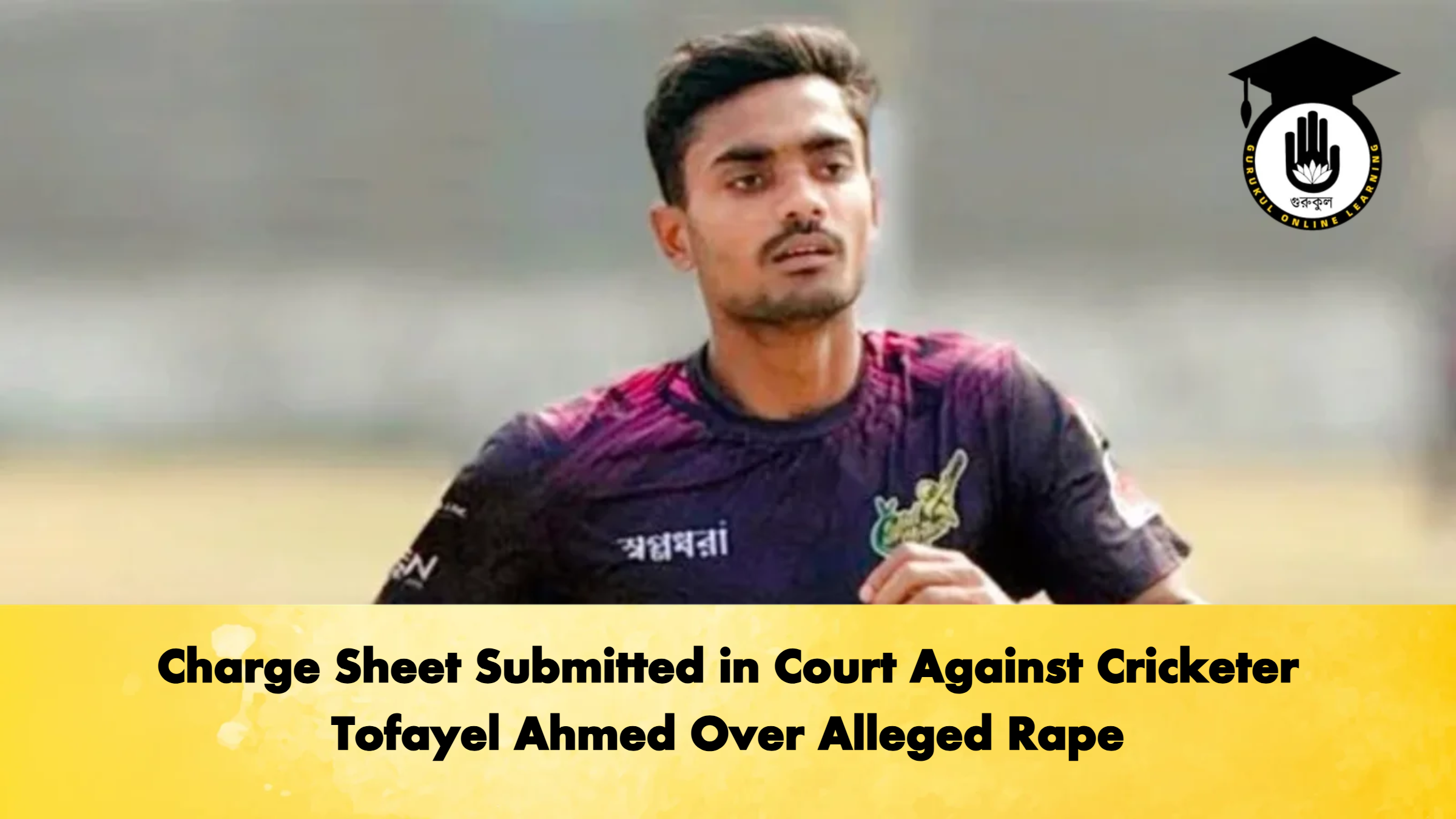 Charge Sheet Submitted in Court Against Cricketer Tofayel Ahmed Over Alleged Rape Cricket Gurukul, GOLN