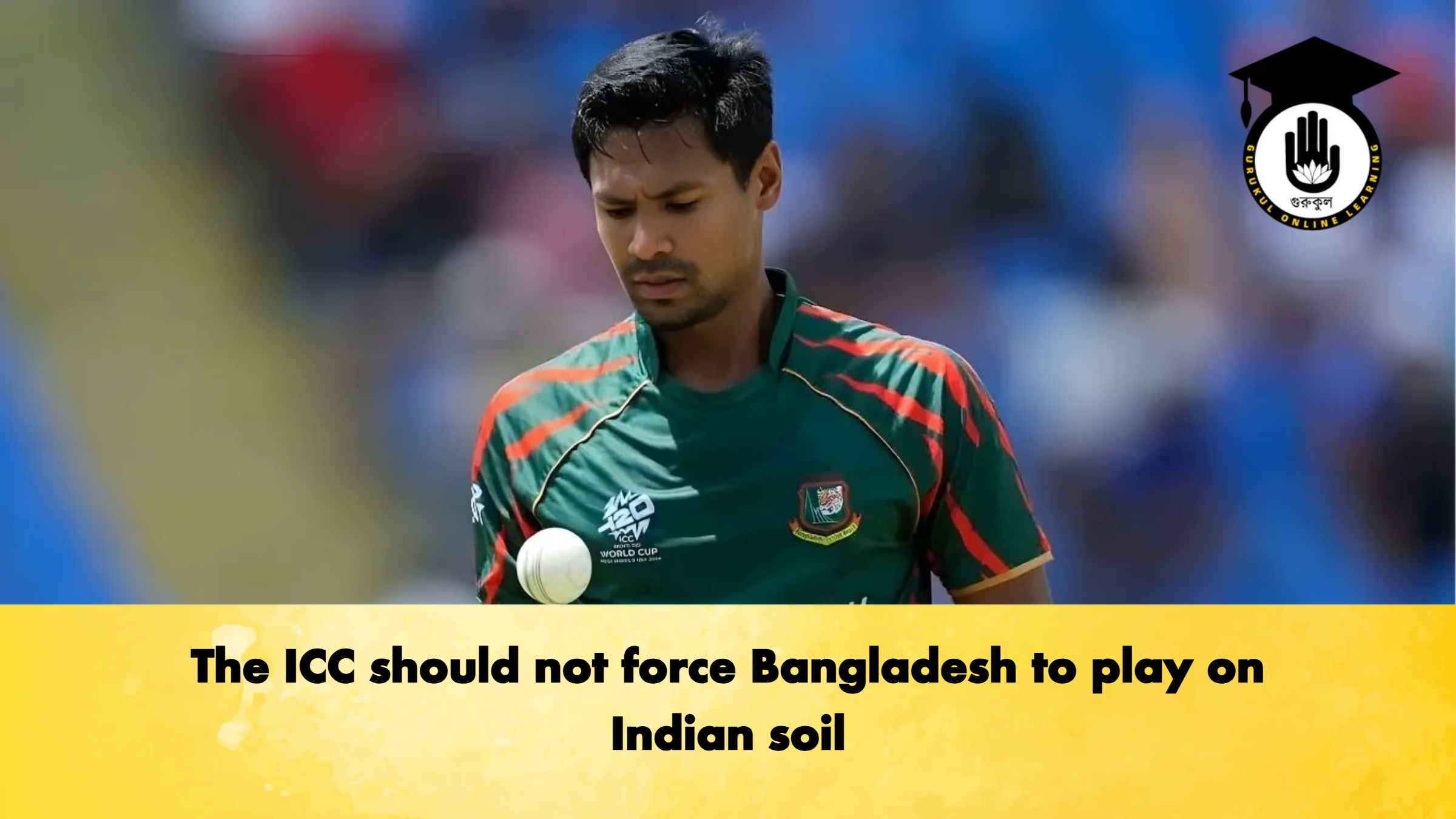 The ICC should not force Bangladesh to play on Indian soil Cricket Gurukul, GOLN