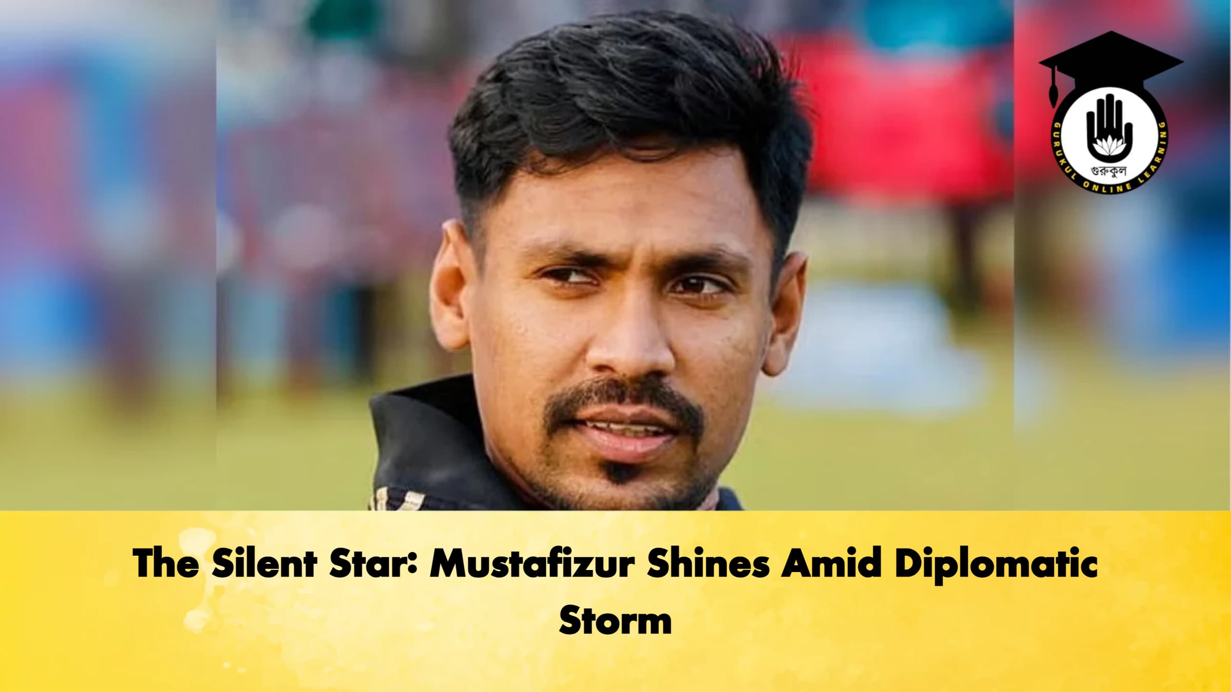 The Silent Star Mustafizur Shines Amid Diplomatic Storm Cricket Gurukul, GOLN