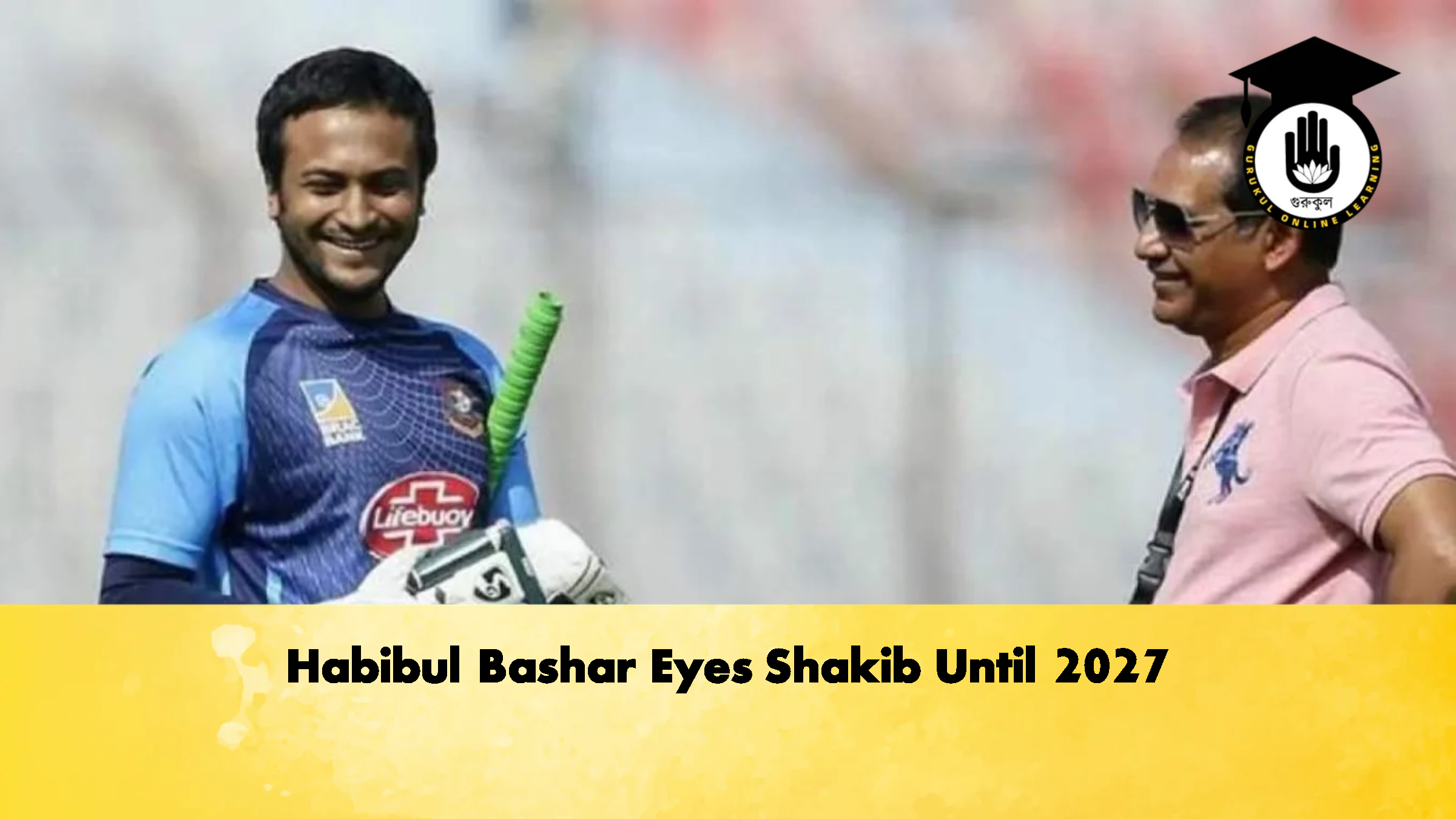 Habibul Bashar Eyes Shakib Until 2027 Cricket Gurukul, GOLN