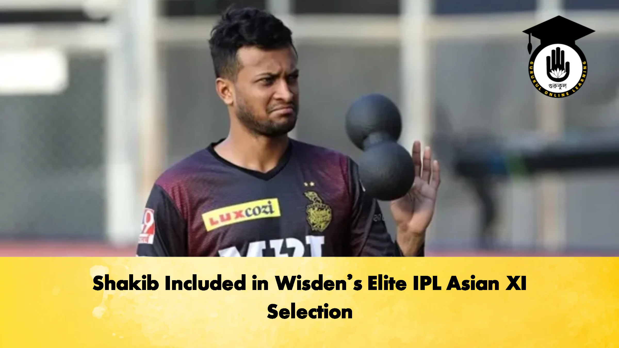 Shakib Included in Wisdens Elite IPL Asian XI Selection Cricket Gurukul, GOLN