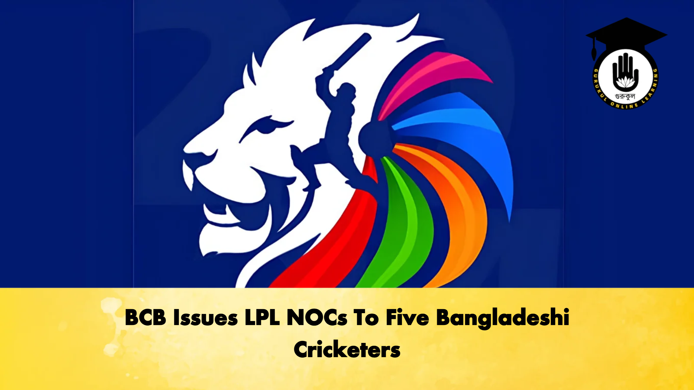 BCB Issues LPL NOCs To Five Bangladeshi Cricketers 2 Cricket Gurukul, GOLN